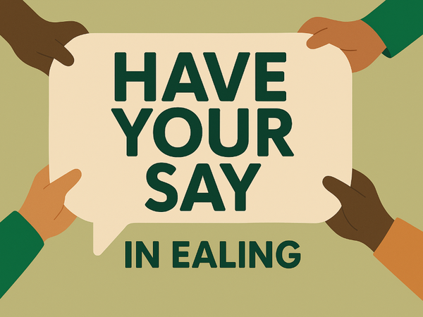 A colourful simple image of four hands holding the corner of a word bubble with friendly letters saying "Have your say in Ealing"